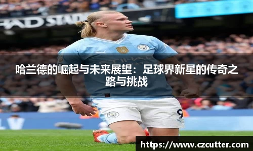 哈兰德的崛起与未来展望：足球界新星的传奇之路与挑战