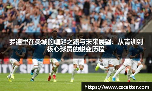 罗德里在曼城的崛起之路与未来展望：从青训到核心球员的蜕变历程