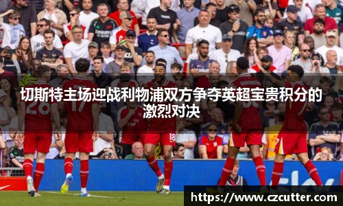 切斯特主场迎战利物浦双方争夺英超宝贵积分的激烈对决